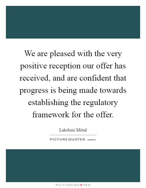We are pleased with the very positive reception our offer has received, and are confident that progress is being made towards establishing the regulatory framework for the offer. Picture Quote #1