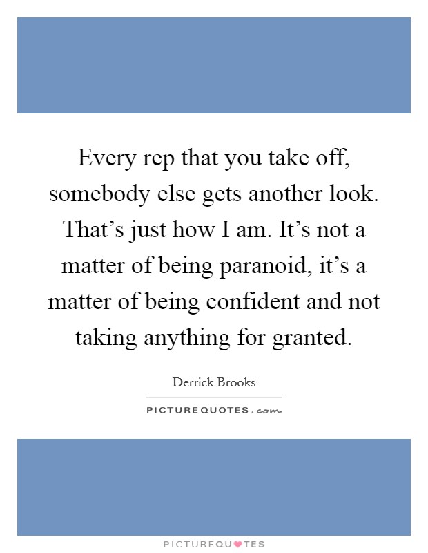 Every rep that you take off, somebody else gets another look. That's just how I am. It's not a matter of being paranoid, it's a matter of being confident and not taking anything for granted. Picture Quote #1