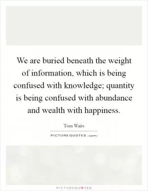 We are buried beneath the weight of information, which is being confused with knowledge; quantity is being confused with abundance and wealth with happiness Picture Quote #1