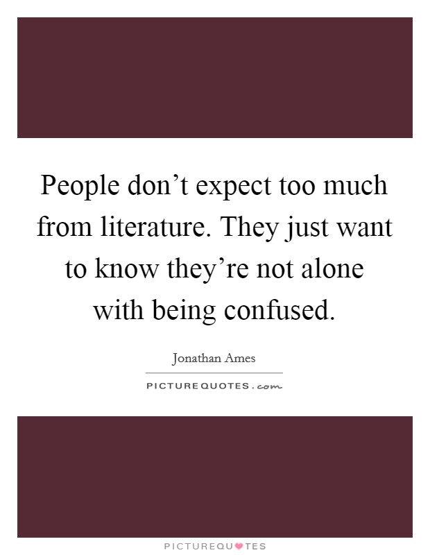 People don't expect too much from literature. They just want to know they're not alone with being confused. Picture Quote #1