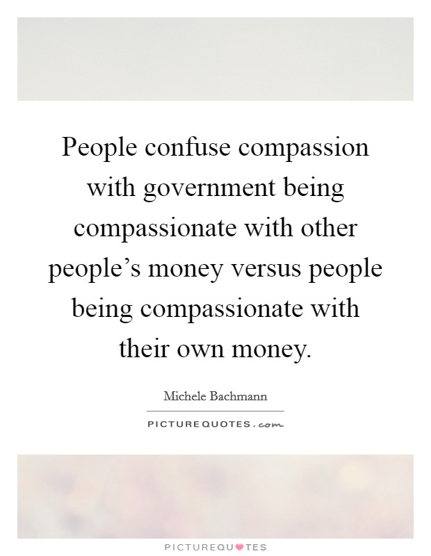 People confuse compassion with government being compassionate with other people's money versus people being compassionate with their own money. Picture Quote #1