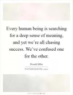 Every human being is searching for a deep sense of meaning, and yet we’re all chasing success. We’ve confused one for the other Picture Quote #1