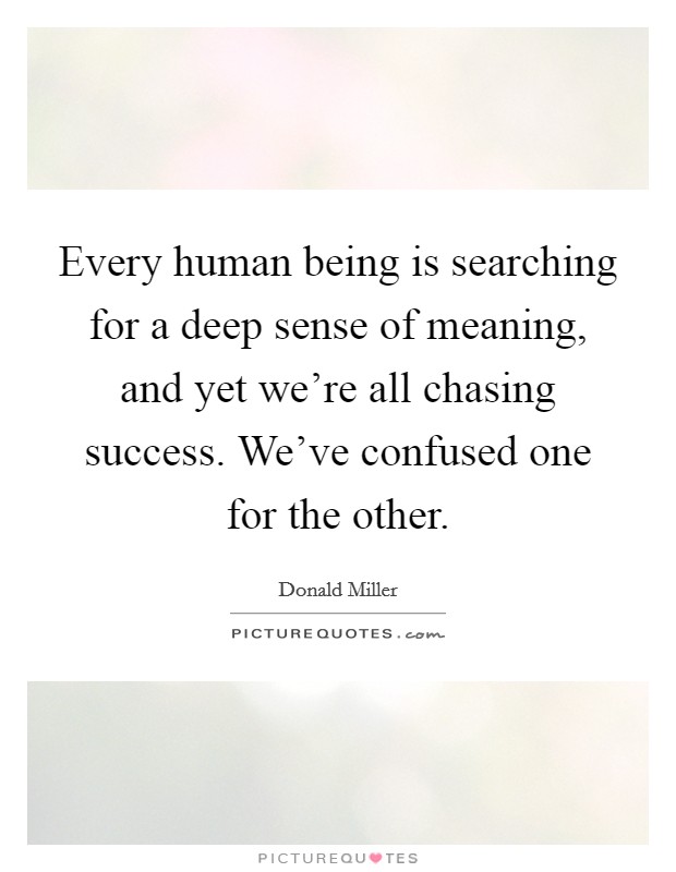 Every human being is searching for a deep sense of meaning, and yet we're all chasing success. We've confused one for the other. Picture Quote #1