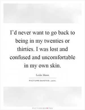I’d never want to go back to being in my twenties or thirties. I was lost and confused and uncomfortable in my own skin Picture Quote #1