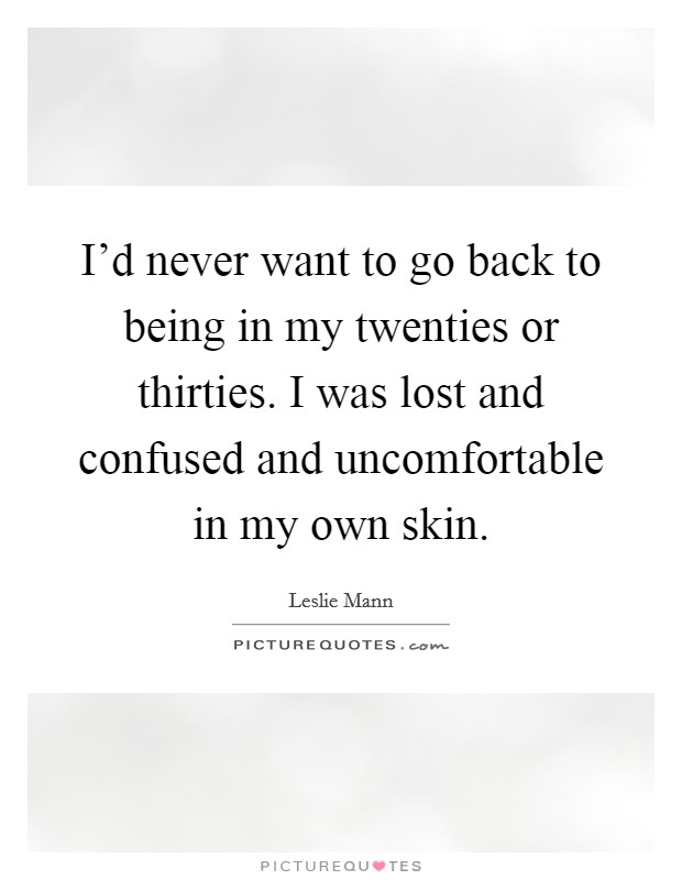 I'd never want to go back to being in my twenties or thirties. I was lost and confused and uncomfortable in my own skin. Picture Quote #1