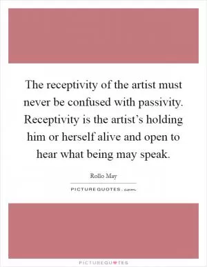 The receptivity of the artist must never be confused with passivity. Receptivity is the artist’s holding him or herself alive and open to hear what being may speak Picture Quote #1