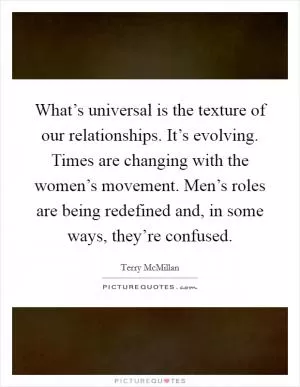 What’s universal is the texture of our relationships. It’s evolving. Times are changing with the women’s movement. Men’s roles are being redefined and, in some ways, they’re confused Picture Quote #1