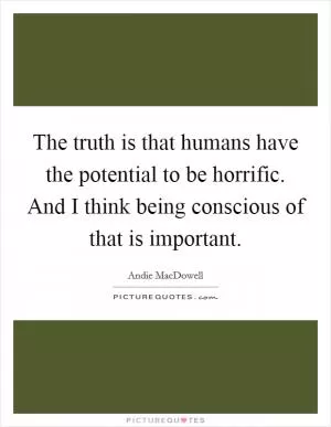 The truth is that humans have the potential to be horrific. And I think being conscious of that is important Picture Quote #1