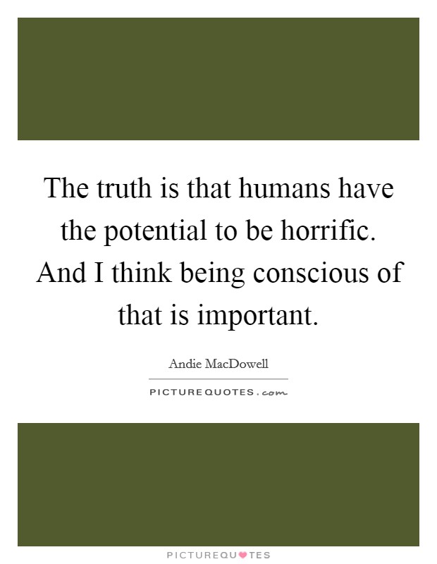 The truth is that humans have the potential to be horrific. And I think being conscious of that is important. Picture Quote #1