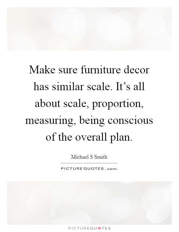 Make sure furniture decor has similar scale. It's all about scale, proportion, measuring, being conscious of the overall plan. Picture Quote #1