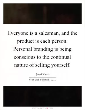 Everyone is a salesman, and the product is each person. Personal branding is being conscious to the continual nature of selling yourself Picture Quote #1