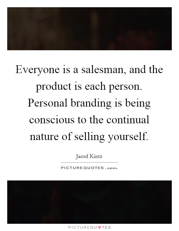 Everyone is a salesman, and the product is each person. Personal branding is being conscious to the continual nature of selling yourself. Picture Quote #1