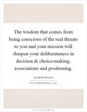 The wisdom that comes from being conscious of the real threats to you and your mission will sharpen your deliberateness in decision and choice-making, associations and positioning Picture Quote #1