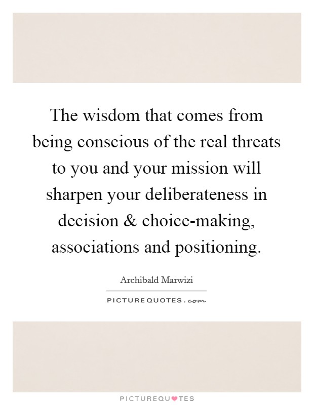 The wisdom that comes from being conscious of the real threats to you and your mission will sharpen your deliberateness in decision and choice-making, associations and positioning. Picture Quote #1