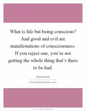 What is life but being conscious? And good and evil are manifestations of consciousness. If you reject one, you’re not getting the whole thing that’s there to be had Picture Quote #1