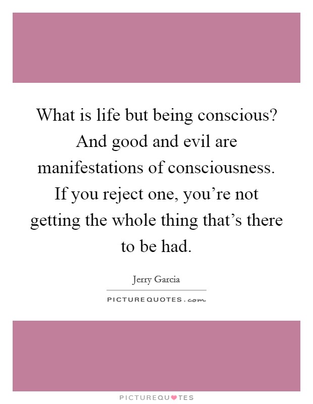 What is life but being conscious? And good and evil are manifestations of consciousness. If you reject one, you're not getting the whole thing that's there to be had. Picture Quote #1