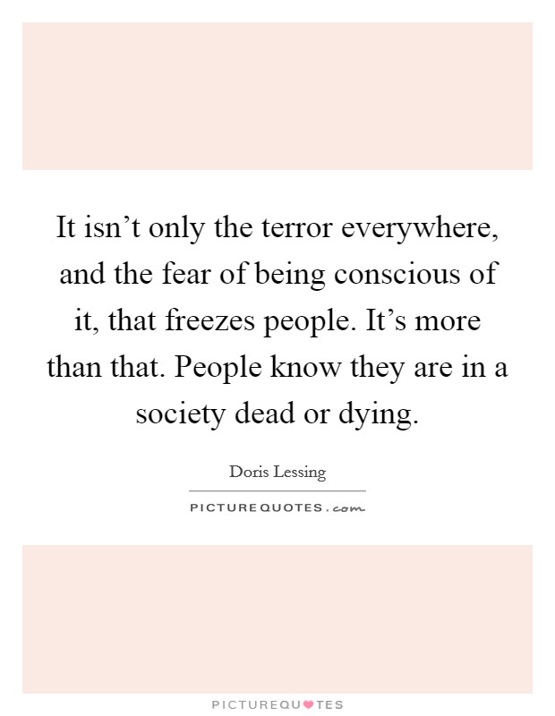 It isn't only the terror everywhere, and the fear of being conscious of it, that freezes people. It's more than that. People know they are in a society dead or dying. Picture Quote #1