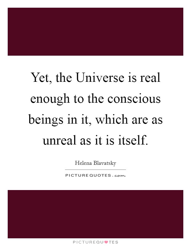Yet, the Universe is real enough to the conscious beings in it, which are as unreal as it is itself. Picture Quote #1