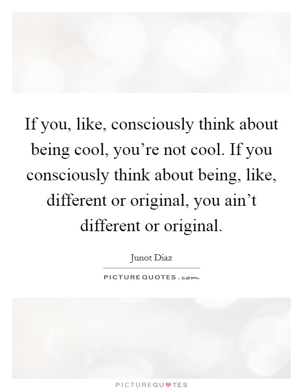 If you, like, consciously think about being cool, you're not cool. If you consciously think about being, like, different or original, you ain't different or original. Picture Quote #1