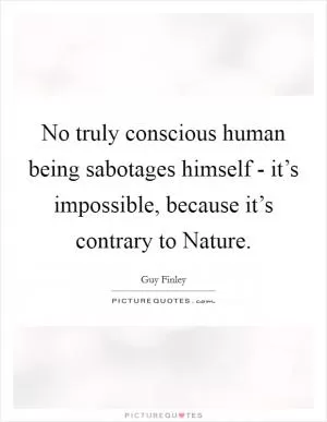 No truly conscious human being sabotages himself - it’s impossible, because it’s contrary to Nature Picture Quote #1