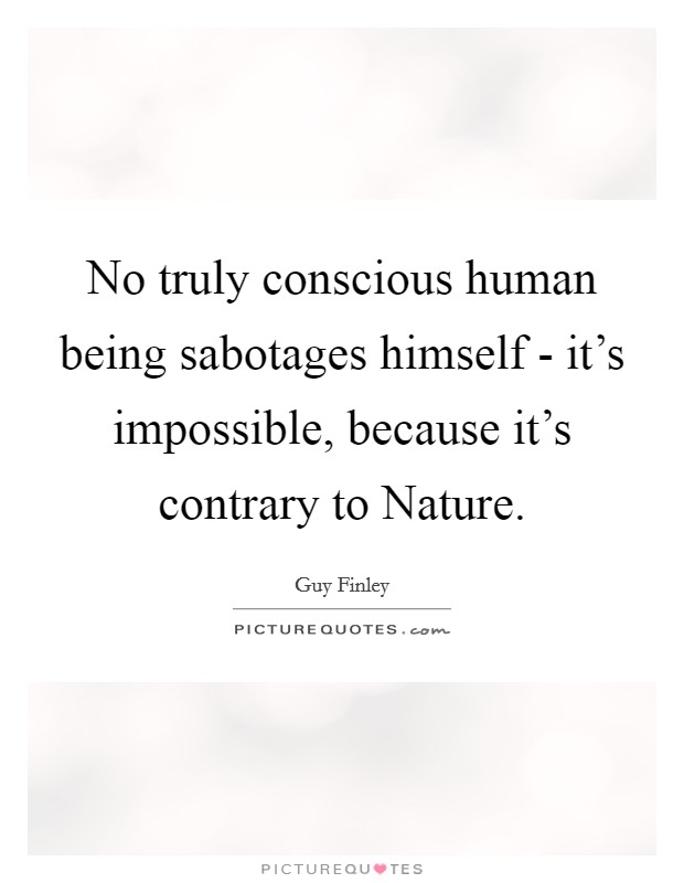 No truly conscious human being sabotages himself - it's impossible, because it's contrary to Nature. Picture Quote #1