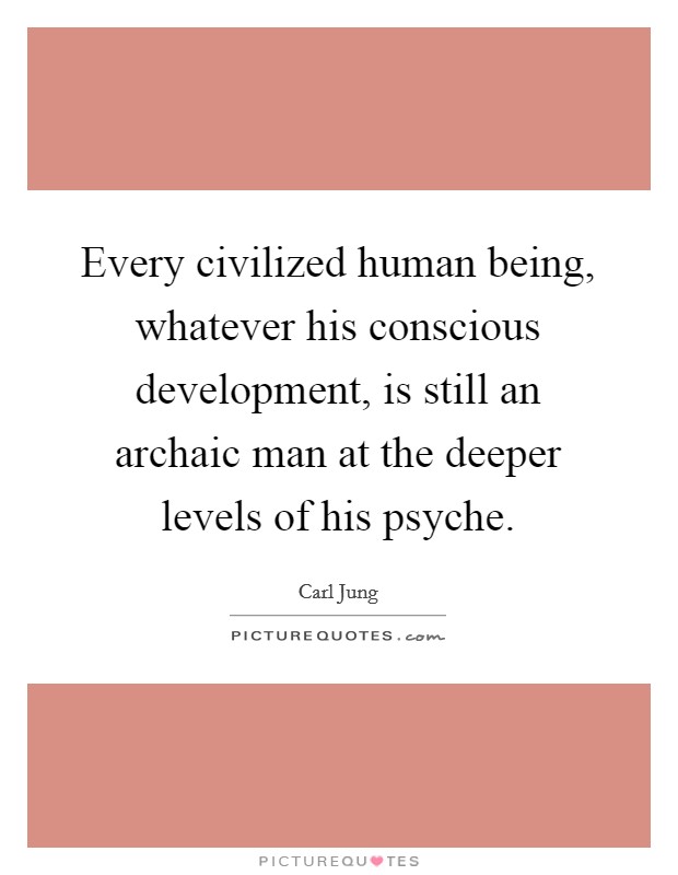 Every civilized human being, whatever his conscious development, is still an archaic man at the deeper levels of his psyche. Picture Quote #1