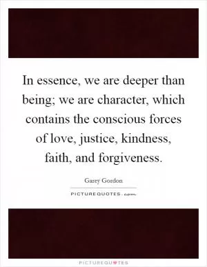 In essence, we are deeper than being; we are character, which contains the conscious forces of love, justice, kindness, faith, and forgiveness Picture Quote #1