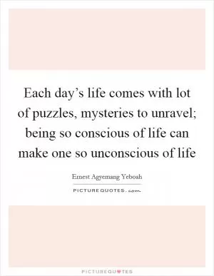 Each day’s life comes with lot of puzzles, mysteries to unravel; being so conscious of life can make one so unconscious of life Picture Quote #1