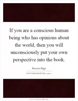 If you are a conscious human being who has opinions about the world, then you will unconsciously put your own perspective into the book Picture Quote #1