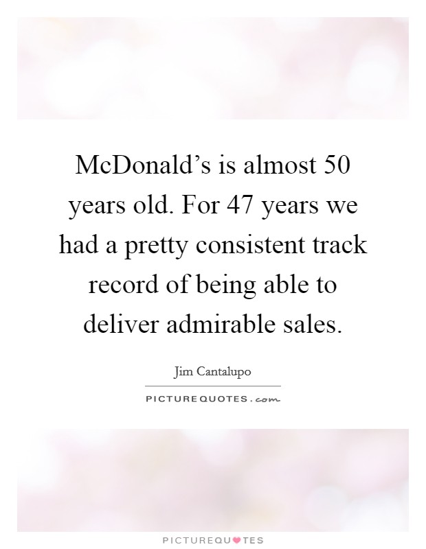 McDonald's is almost 50 years old. For 47 years we had a pretty consistent track record of being able to deliver admirable sales. Picture Quote #1