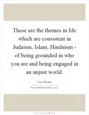 These are the themes in life which are consistent in Judaism, Islam, Hinduism - of being grounded in who you are and being engaged in an unjust world Picture Quote #1