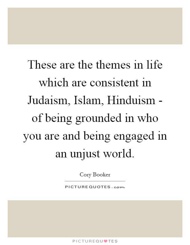 These are the themes in life which are consistent in Judaism, Islam, Hinduism - of being grounded in who you are and being engaged in an unjust world. Picture Quote #1