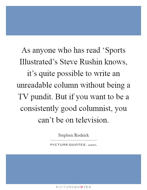 As anyone who has read ‘Sports Illustrated's Steve Rushin knows, it's quite possible to write an unreadable column without being a TV pundit. But if you want to be a consistently good columnist, you can't be on television. Picture Quote #1