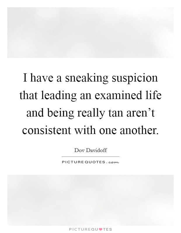 I have a sneaking suspicion that leading an examined life and being really tan aren't consistent with one another. Picture Quote #1