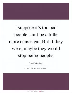 I suppose it’s too bad people can’t be a little more consistent. But if they were, maybe they would stop being people Picture Quote #1