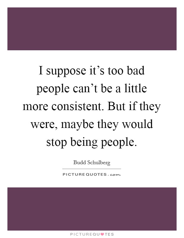 I suppose it's too bad people can't be a little more consistent. But if they were, maybe they would stop being people. Picture Quote #1