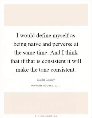 I would define myself as being naive and perverse at the same time. And I think that if that is consistent it will make the tone consistent Picture Quote #1