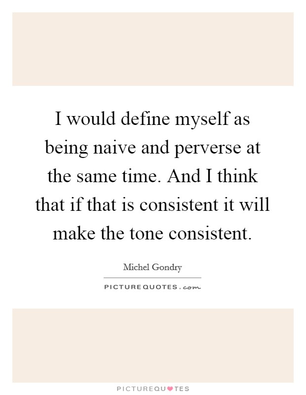 I would define myself as being naive and perverse at the same time. And I think that if that is consistent it will make the tone consistent. Picture Quote #1