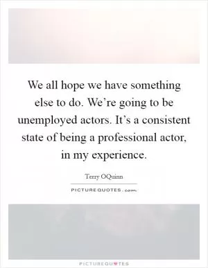 We all hope we have something else to do. We’re going to be unemployed actors. It’s a consistent state of being a professional actor, in my experience Picture Quote #1