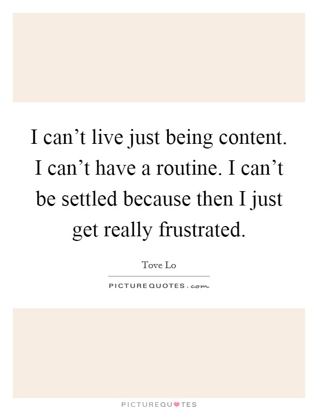 I can't live just being content. I can't have a routine. I can't be settled because then I just get really frustrated. Picture Quote #1