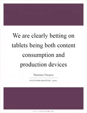 We are clearly betting on tablets being both content consumption and production devices Picture Quote #1