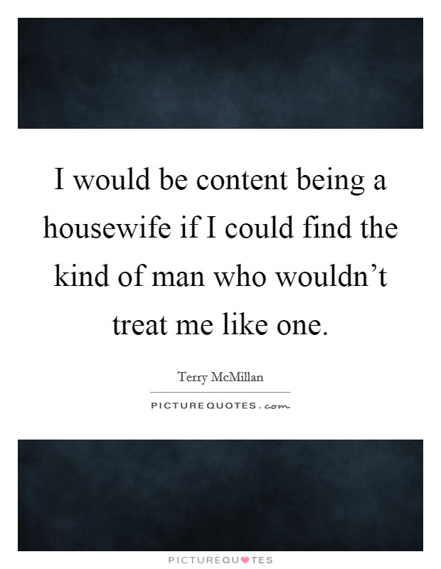 I would be content being a housewife if I could find the kind of man who wouldn't treat me like one. Picture Quote #1