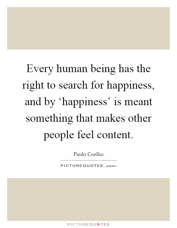 Every human being has the right to search for happiness, and by ‘happiness' is meant something that makes other people feel content. Picture Quote #1