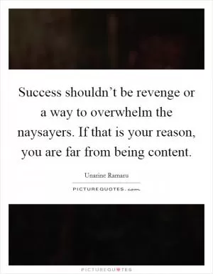 Success shouldn’t be revenge or a way to overwhelm the naysayers. If that is your reason, you are far from being content Picture Quote #1