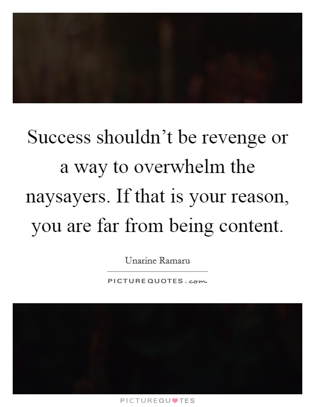 Success shouldn't be revenge or a way to overwhelm the naysayers. If that is your reason, you are far from being content. Picture Quote #1