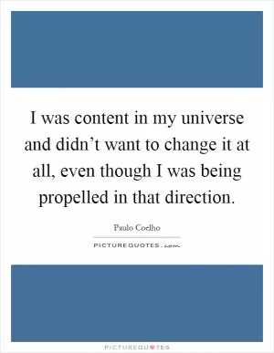 I was content in my universe and didn’t want to change it at all, even though I was being propelled in that direction Picture Quote #1