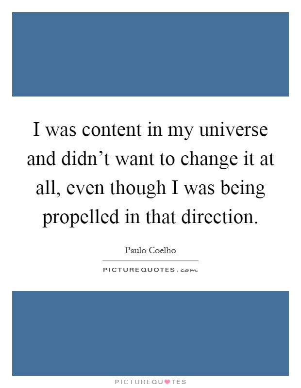 I was content in my universe and didn't want to change it at all, even though I was being propelled in that direction. Picture Quote #1