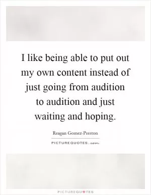 I like being able to put out my own content instead of just going from audition to audition and just waiting and hoping Picture Quote #1