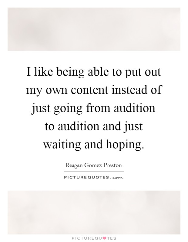 I like being able to put out my own content instead of just going from audition to audition and just waiting and hoping. Picture Quote #1