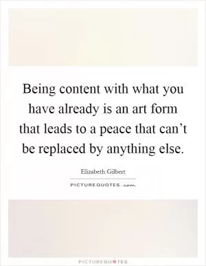 Being content with what you have already is an art form that leads to a peace that can’t be replaced by anything else Picture Quote #1